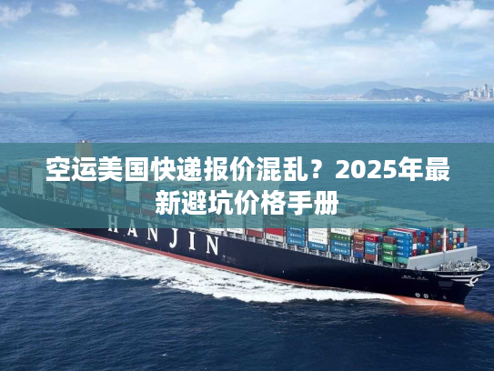 空运美国快递报价混乱？2025年最新避坑价格手册