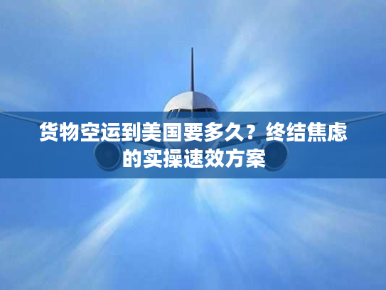 货物空运到美国要多久？终结焦虑的实操速效方案