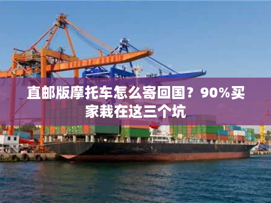 直邮版摩托车怎么寄回国？90%买家栽在这三个坑