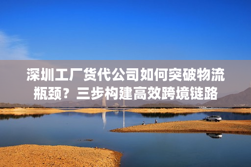 深圳工厂货代公司如何突破物流瓶颈？三步构建高效跨境链路