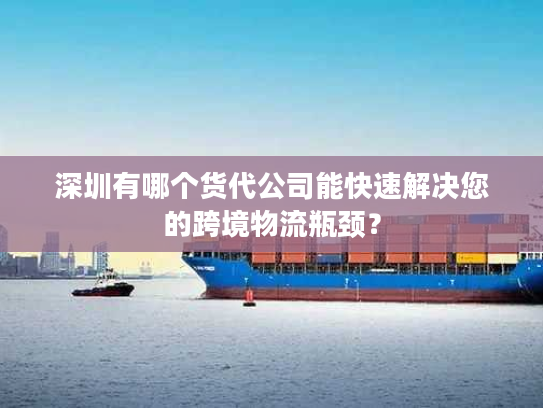 深圳有哪个货代公司能快速解决您的跨境物流瓶颈？