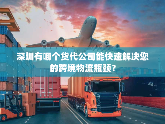 深圳有哪个货代公司能快速解决您的跨境物流瓶颈？