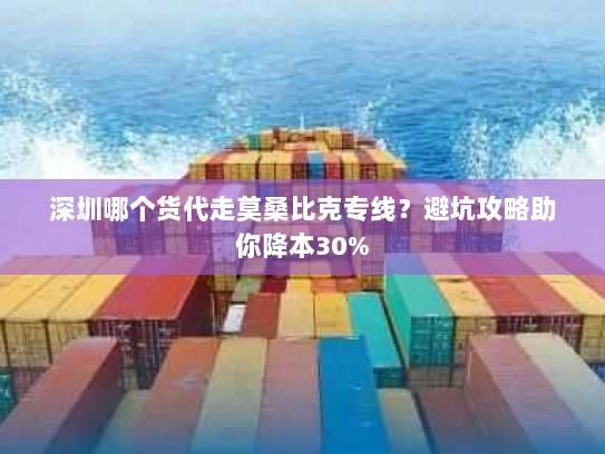 深圳哪个货代走莫桑比克专线？避坑攻略助你降本30%