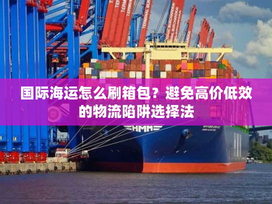 国际海运怎么刷箱包？避免高价低效的物流陷阱选择法