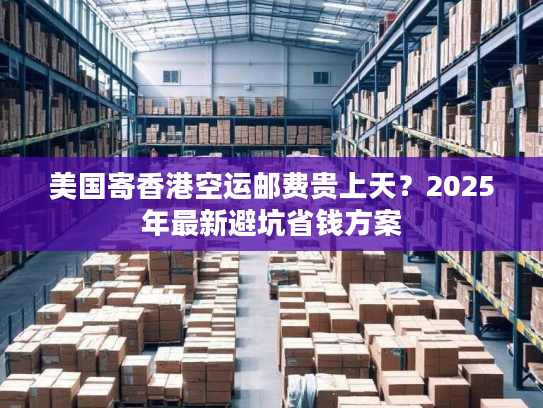美国寄香港空运邮费贵上天？2025年最新避坑省钱方案
