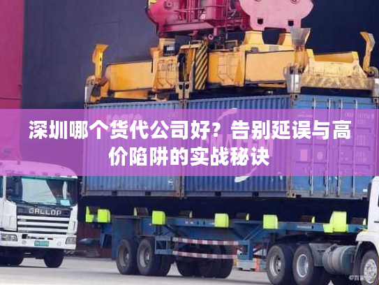 深圳哪个货代公司好？告别延误与高价陷阱的实战秘诀
