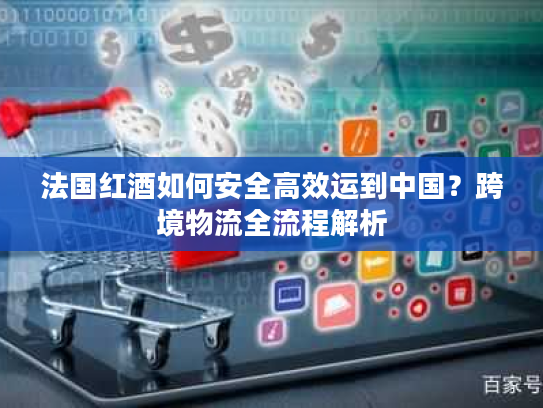 法国红酒如何安全高效运到中国？跨境物流全流程解析
