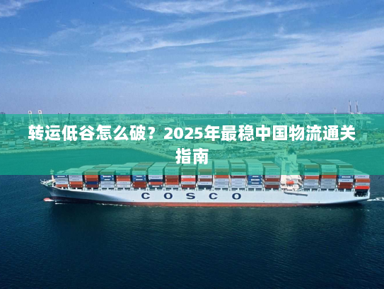 转运低谷怎么破？2025年最稳中国物流通关指南