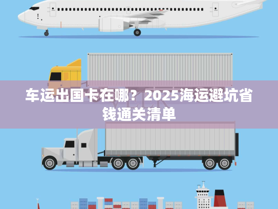 车运出国卡在哪？2025海运避坑省钱通关清单
