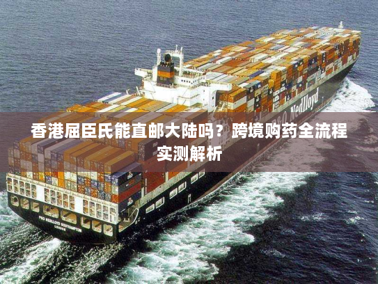 香港屈臣氏能直邮大陆吗?跨境购药全流程实测解析 香港屈臣氏能直邮大陆吗?跨境购药全流程实测解析