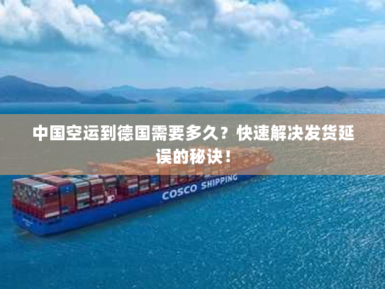 中国空运到德国需要多久？快速解决发货延误的秘诀！