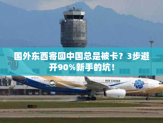 国外东西寄回中国总是被卡？3步避开90%新手的坑！