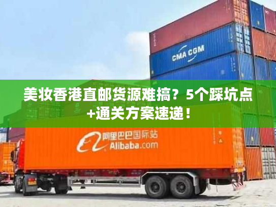 美妆香港直邮货源难搞？5个踩坑点+通关方案速递！