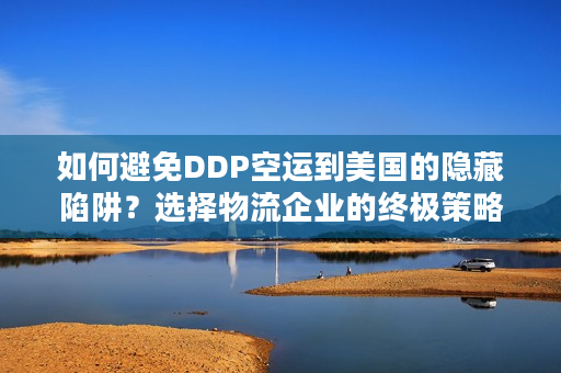 如何避免DDP空运到美国的隐藏陷阱？选择物流企业的终极策略