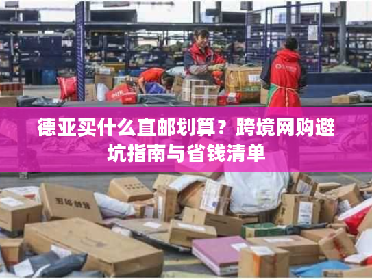 德亚买什么直邮划算？跨境网购避坑指南与省钱清单