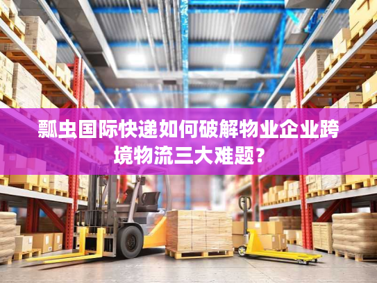 瓢虫国际快递如何破解物业企业跨境物流三大难题？