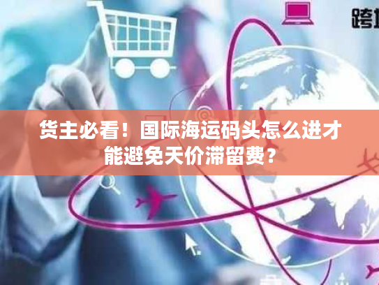 货主必看！国际海运码头怎么进才能避免天价滞留费？