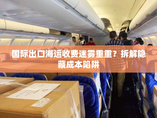 国际出口海运收费迷雾重重？拆解隐藏成本陷阱
