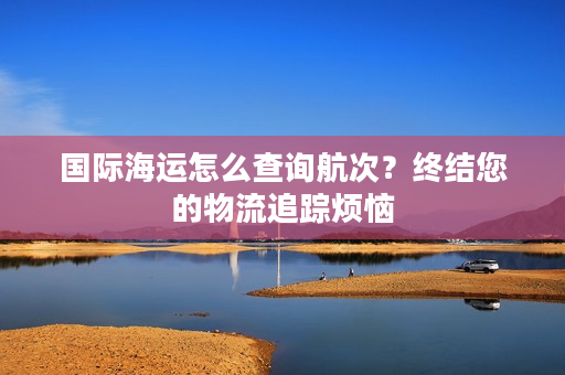 国际海运怎么查询航次？终结您的物流追踪烦恼