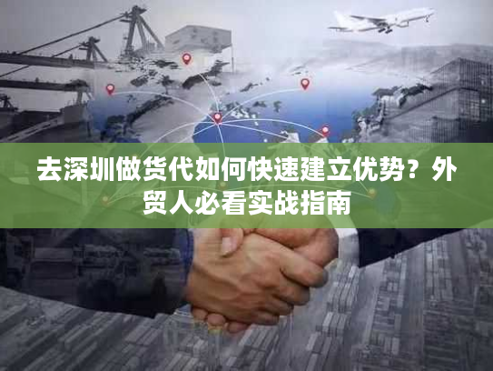 去深圳做货代如何快速建立优势？外贸人必看实战指南
