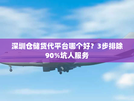 深圳仓储货代平台哪个好？3步排除90%坑人服务