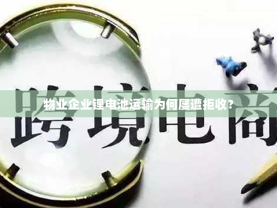 物业企业锂电池运输为何屡遭拒收？