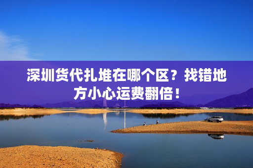 深圳货代扎堆在哪个区？找错地方小心运费翻倍！