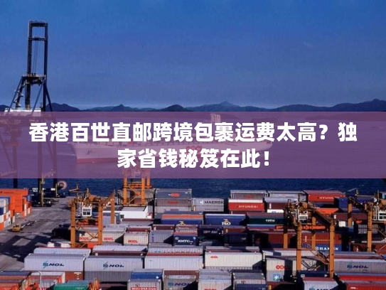 香港百世直邮跨境包裹运费太高？独家省钱秘笈在此！
