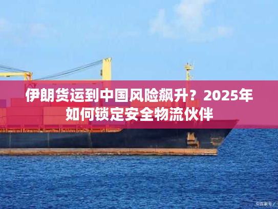 伊朗货运到中国风险飙升？2025年如何锁定安全物流伙伴