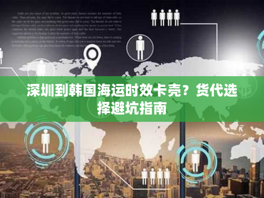深圳到韩国海运时效卡壳？货代选择避坑指南