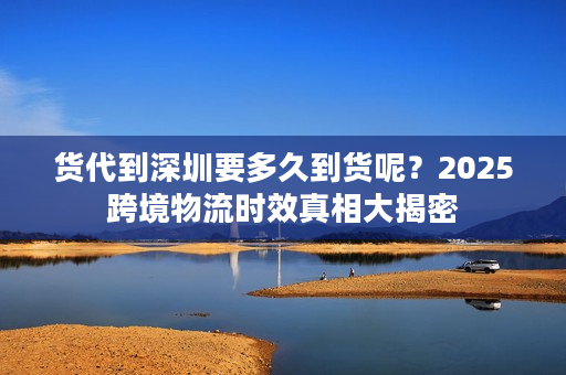 货代到深圳要多久到货呢?2025跨境物流时效真相大揭密 货代到深圳要多久到货呢?2025跨境物流时效真相大揭密