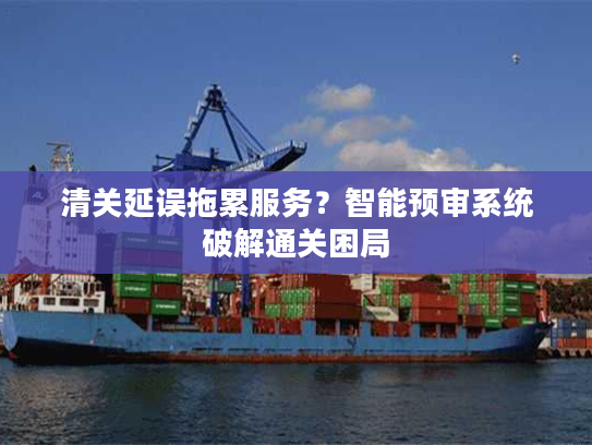 清关延误拖累服务？智能预审系统破解通关困局