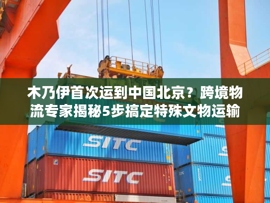 木乃伊首次运到中国北京？跨境物流专家揭秘5步搞定特殊文物运输