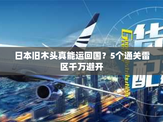 日本旧木头真能运回国？5个通关雷区千万避开