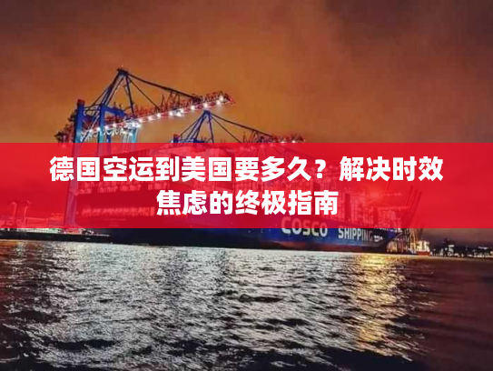 德国空运到美国要多久？解决时效焦虑的终极指南