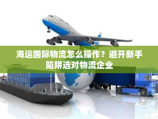 海运国际物流怎么操作?避开新手陷阱选对物流企业 海运国际物流怎么操作?避开新手陷阱选对物流企业