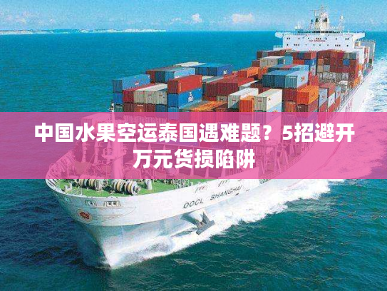 中国水果空运泰国遇难题？5招避开万元货损陷阱