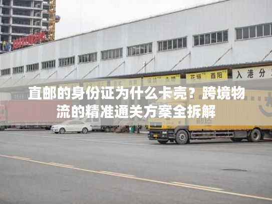 直邮的身份证为什么卡壳？跨境物流的精准通关方案全拆解