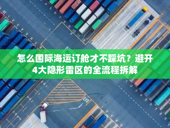 怎么国际海运订舱才不踩坑？避开4大隐形雷区的全流程拆解