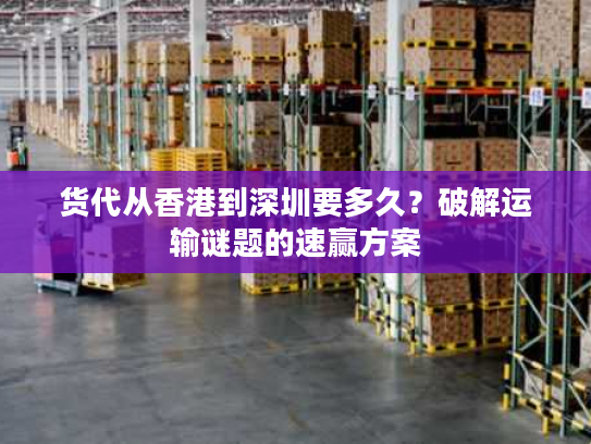 货代从香港到深圳要多久？破解运输谜题的速赢方案