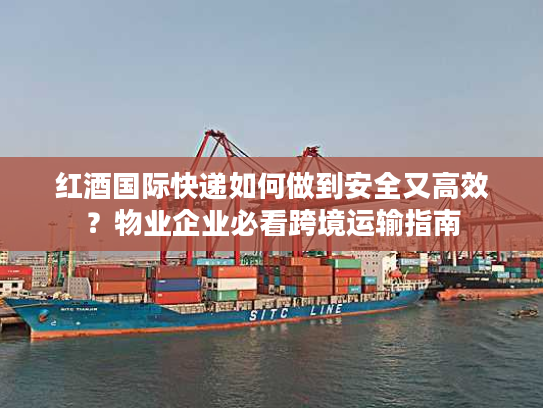 红酒国际快递如何做到安全又高效？物业企业必看跨境运输指南