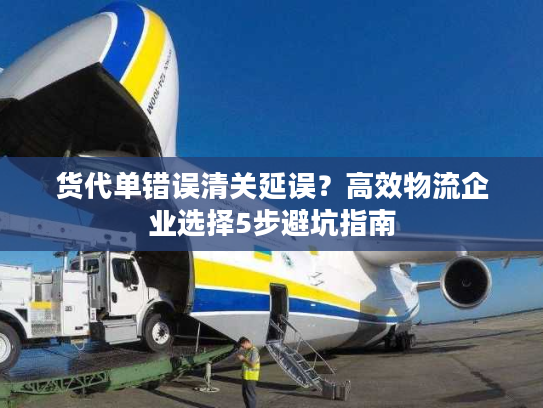货代单错误清关延误？高效物流企业选择5步避坑指南