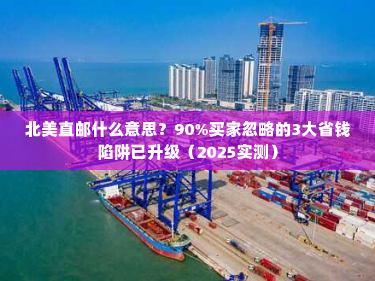北美直邮什么意思？90%买家忽略的3大省钱陷阱已升级（2025实测）