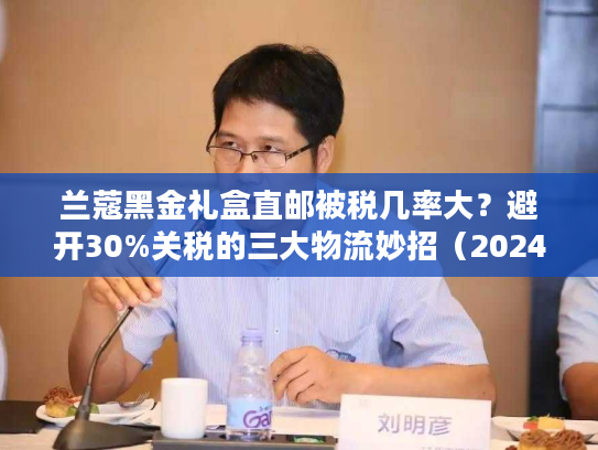 兰蔻黑金礼盒直邮被税几率大？避开30%关税的三大物流妙招（2024实测）