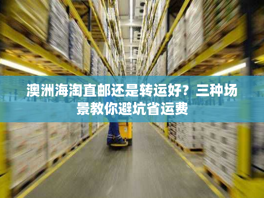 澳洲海淘直邮还是转运好？三种场景教你避坑省运费