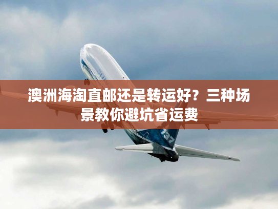 澳洲海淘直邮还是转运好？三种场景教你避坑省运费