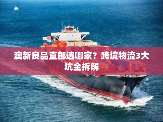 澳新良品直邮选哪家？跨境物流3大坑全拆解