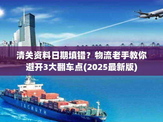 清关资料日期填错？物流老手教你避开3大翻车点(2025最新版)