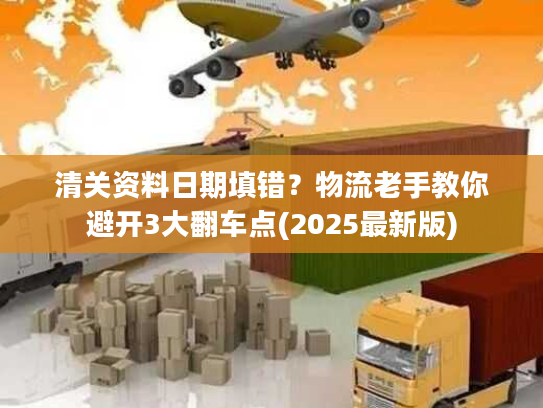 清关资料日期填错？物流老手教你避开3大翻车点(2025最新版)