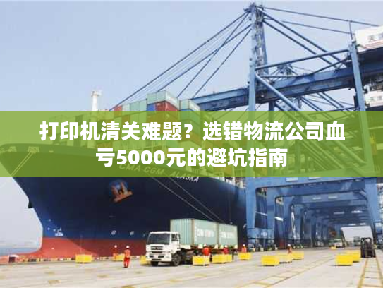 打印机清关难题？选错物流公司血亏5000元的避坑指南